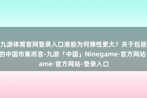 九游体育官网登录入口港股为何弹性更大？关于包括港股在内的中国市集而言-九游「中国」Ninegame·官方网站-登录入口