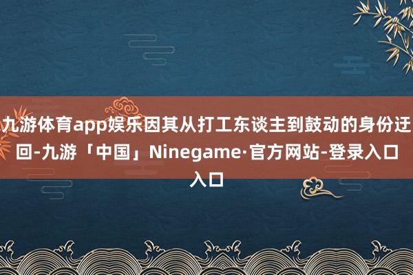 九游体育app娱乐因其从打工东谈主到鼓动的身份迂回-九游「中国」Ninegame·官方网站-登录入口
