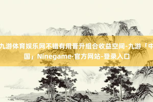 九游体育娱乐网不错有用晋升组合收益空间-九游「中国」Ninegame·官方网站-登录入口