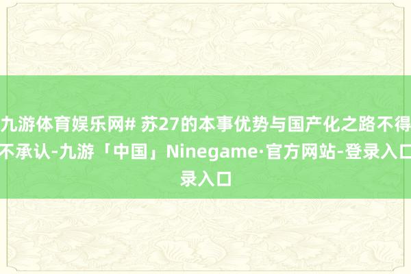九游体育娱乐网# 苏27的本事优势与国产化之路不得不承认-九游「中国」Ninegame·官方网站-登录入口
