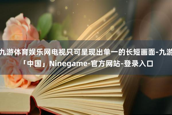 九游体育娱乐网电视只可呈现出单一的长短画面-九游「中国」Ninegame·官方网站-登录入口