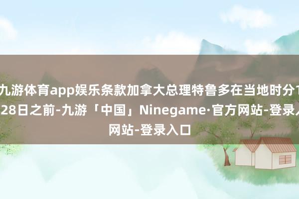 九游体育app娱乐条款加拿大总理特鲁多在当地时分10月28日之前-九游「中国」Ninegame·官方网站-登录入口