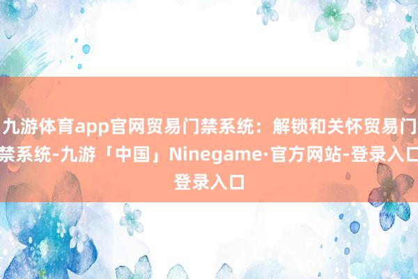 九游体育app官网贸易门禁系统：解锁和关怀贸易门禁系统-九游「中国」Ninegame·官方网站-登录入口