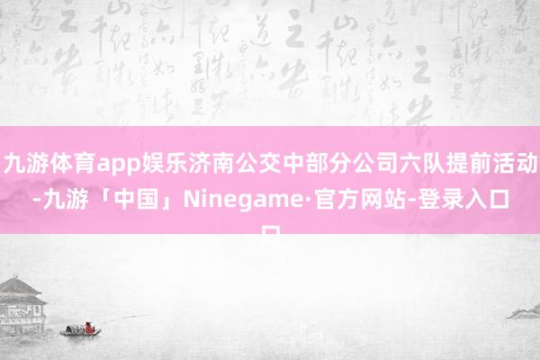 九游体育app娱乐济南公交中部分公司六队提前活动-九游「中国」Ninegame·官方网站-登录入口