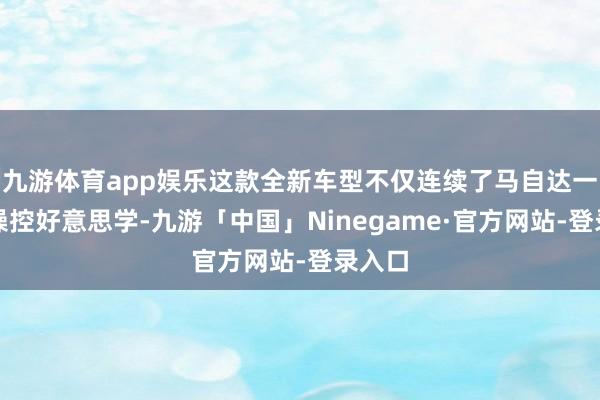 九游体育app娱乐这款全新车型不仅连续了马自达一贯的操控好意思学-九游「中国」Ninegame·官方网站-登录入口