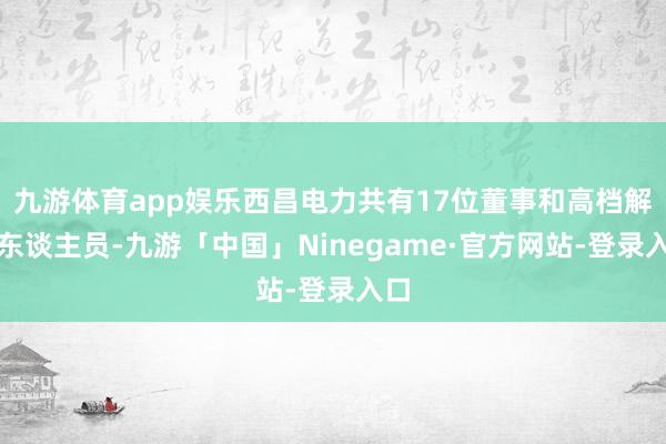 九游体育app娱乐西昌电力共有17位董事和高档解决东谈主员-九游「中国」Ninegame·官方网站-登录入口