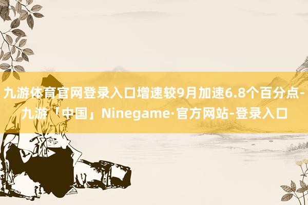 九游体育官网登录入口增速较9月加速6.8个百分点-九游「中国」Ninegame·官方网站-登录入口
