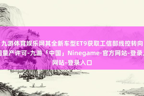 九游体育娱乐网其全新车型ET9获取工信部线控转向时间量产许可-九游「中国」Ninegame·官方网站-登录入口