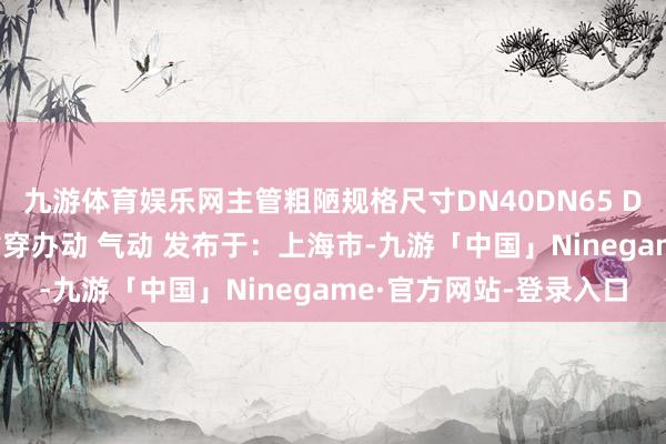 九游体育娱乐网主管粗陋规格尺寸DN40DN65 DN80材质不锈钢法兰贯穿办动 气动 发布于：上海市-九游「中国」Ninegame·官方网站-登录入口