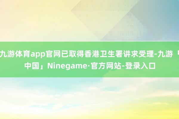 九游体育app官网已取得香港卫生署讲求受理-九游「中国」Ninegame·官方网站-登录入口