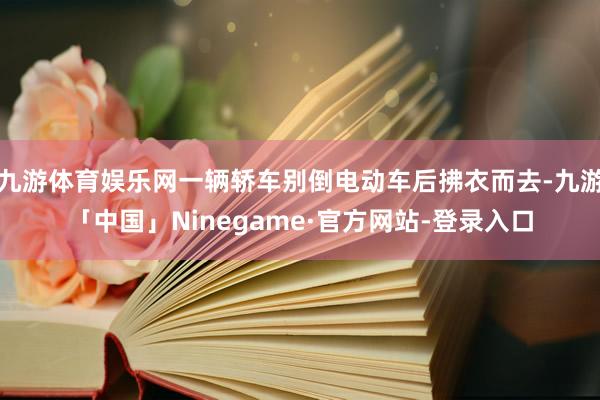 九游体育娱乐网一辆轿车别倒电动车后拂衣而去-九游「中国」Ninegame·官方网站-登录入口