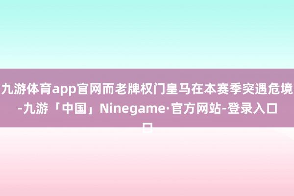 九游体育app官网而老牌权门皇马在本赛季突遇危境-九游「中国」Ninegame·官方网站-登录入口