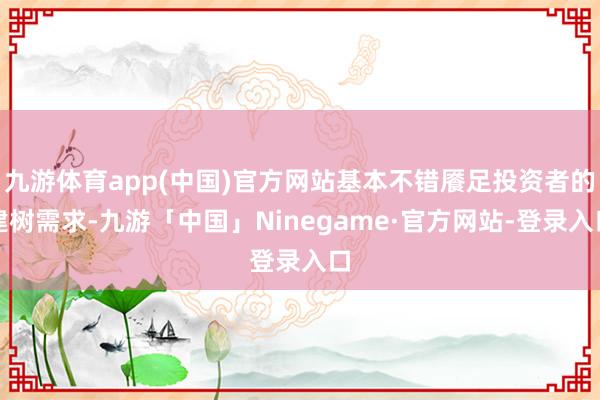 九游体育app(中国)官方网站基本不错餍足投资者的建树需求-九游「中国」Ninegame·官方网站-登录入口