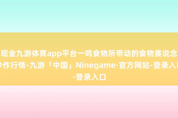 现金九游体育app平台一鸣食物所带动的食物赛说念炒作行情-九游「中国」Ninegame·官方网站-登录入口