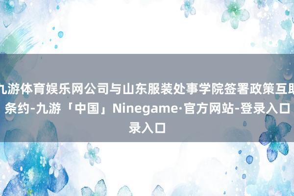 九游体育娱乐网公司与山东服装处事学院签署政策互助条约-九游「中国」Ninegame·官方网站-登录入口