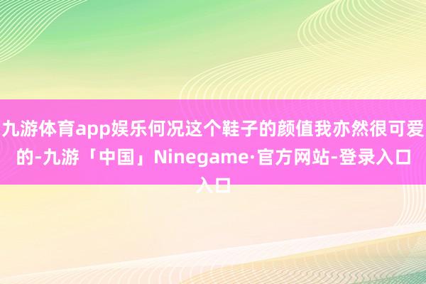 九游体育app娱乐何况这个鞋子的颜值我亦然很可爱的-九游「中国」Ninegame·官方网站-登录入口
