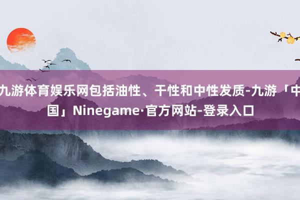 九游体育娱乐网包括油性、干性和中性发质-九游「中国」Ninegame·官方网站-登录入口