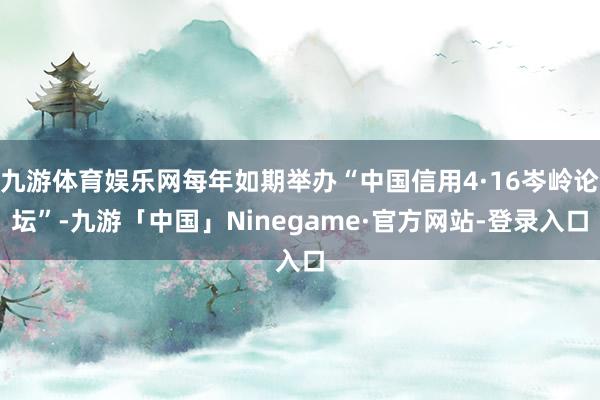 九游体育娱乐网每年如期举办“中国信用4·16岑岭论坛”-九游「中国」Ninegame·官方网站-登录入口