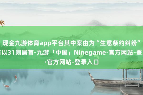 现金九游体育app平台其中案由为“生意条约纠纷”的公告以31则居首-九游「中国」Ninegame·官方网站-登录入口