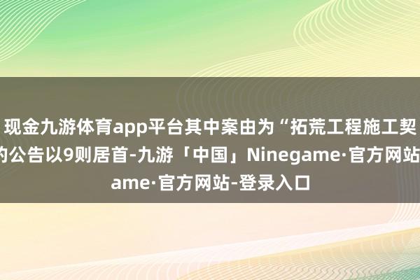 现金九游体育app平台其中案由为“拓荒工程施工契约纠纷”的公告以9则居首-九游「中国」Ninegame·官方网站-登录入口