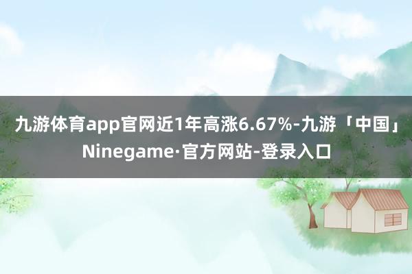 九游体育app官网近1年高涨6.67%-九游「中国」Ninegame·官方网站-登录入口