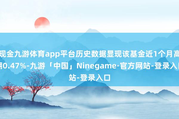 现金九游体育app平台历史数据显现该基金近1个月高潮0.47%-九游「中国」Ninegame·官方网站-登录入口