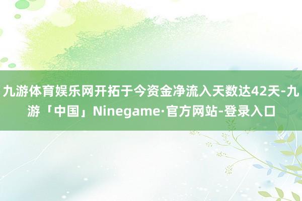 九游体育娱乐网开拓于今资金净流入天数达42天-九游「中国」Ninegame·官方网站-登录入口