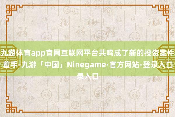 九游体育app官网互联网平台共鸣成了新的投资案件着手-九游「中国」Ninegame·官方网站-登录入口