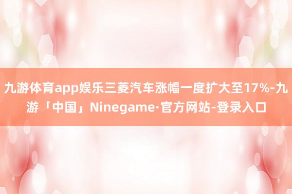 九游体育app娱乐三菱汽车涨幅一度扩大至17%-九游「中国」Ninegame·官方网站-登录入口