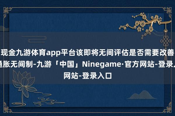 现金九游体育app平台该即将无间评估是否需要改善其通胀无间制-九游「中国」Ninegame·官方网站-登录入口