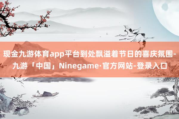 现金九游体育app平台到处飘溢着节日的喜庆氛围-九游「中国」Ninegame·官方网站-登录入口