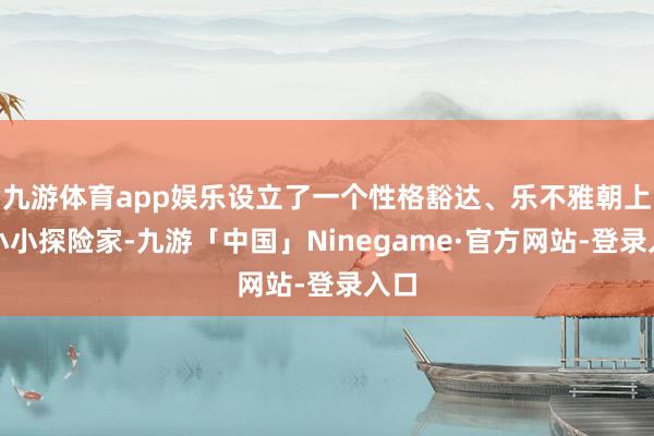 九游体育app娱乐设立了一个性格豁达、乐不雅朝上的小小探险家-九游「中国」Ninegame·官方网站-登录入口
