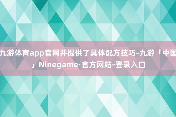 九游体育app官网并提供了具体配方技巧-九游「中国」Ninegame·官方网站-登录入口