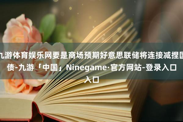 九游体育娱乐网要是商场预期好意思联储将连接减捏国债-九游「中国」Ninegame·官方网站-登录入口
