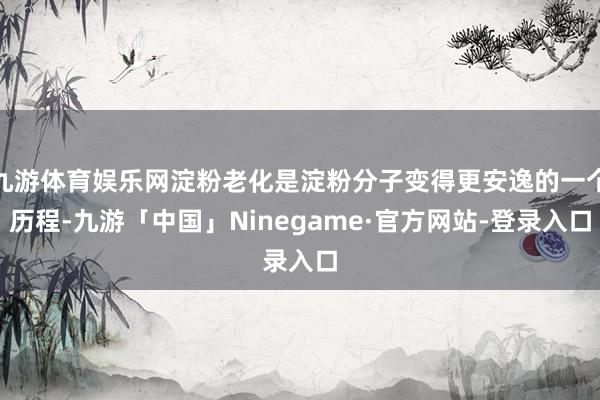 九游体育娱乐网淀粉老化是淀粉分子变得更安逸的一个历程-九游「中国」Ninegame·官方网站-登录入口