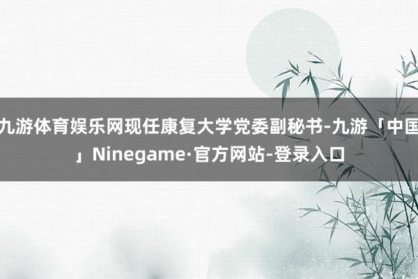 九游体育娱乐网现任康复大学党委副秘书-九游「中国」Ninegame·官方网站-登录入口