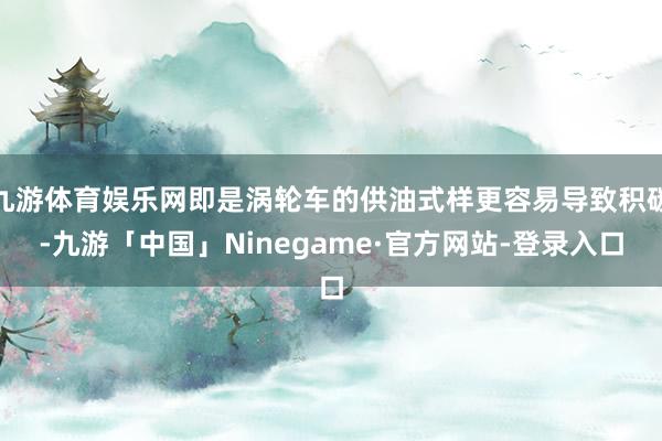九游体育娱乐网即是涡轮车的供油式样更容易导致积碳-九游「中国」Ninegame·官方网站-登录入口