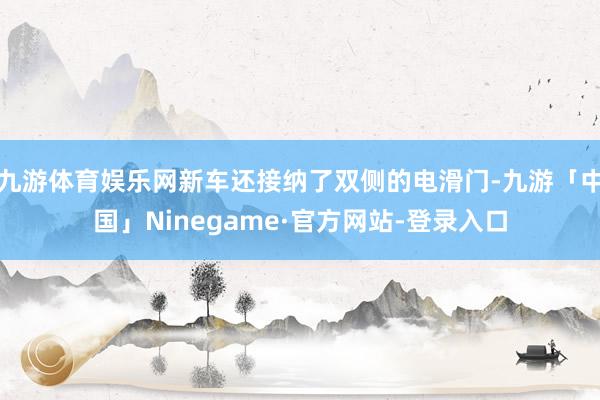 九游体育娱乐网新车还接纳了双侧的电滑门-九游「中国」Ninegame·官方网站-登录入口