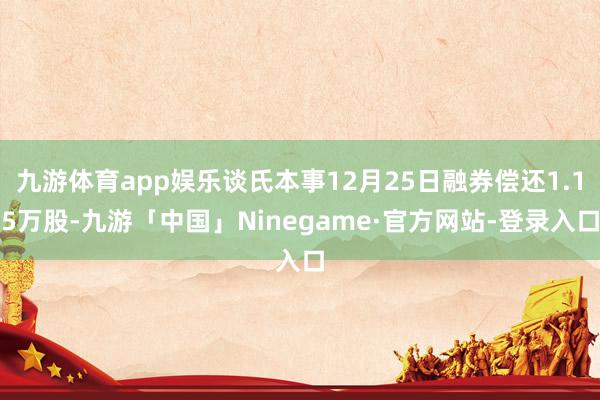 九游体育app娱乐谈氏本事12月25日融券偿还1.15万股-九游「中国」Ninegame·官方网站-登录入口