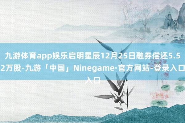 九游体育app娱乐启明星辰12月25日融券偿还5.52万股-九游「中国」Ninegame·官方网站-登录入口