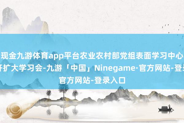 现金九游体育app平台农业农村部党组表面学习中心组召开扩大学习会-九游「中国」Ninegame·官方网站-登录入口