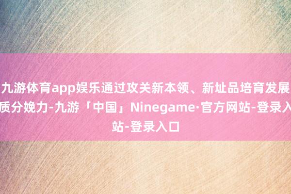 九游体育app娱乐通过攻关新本领、新址品培育发展新质分娩力-九游「中国」Ninegame·官方网站-登录入口