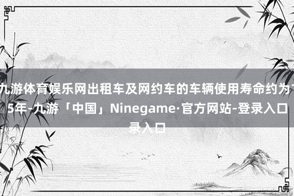 九游体育娱乐网出租车及网约车的车辆使用寿命约为15年-九游「中国」Ninegame·官方网站-登录入口