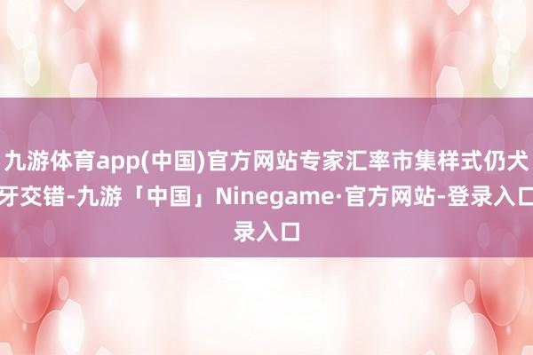 九游体育app(中国)官方网站专家汇率市集样式仍犬牙交错-九游「中国」Ninegame·官方网站-登录入口