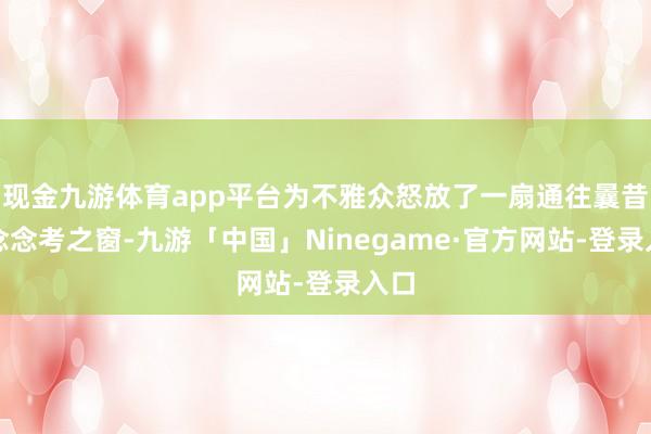现金九游体育app平台为不雅众怒放了一扇通往曩昔的念念考之窗-九游「中国」Ninegame·官方网站-登录入口