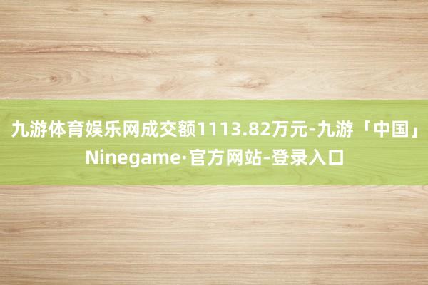 九游体育娱乐网成交额1113.82万元-九游「中国」Ninegame·官方网站-登录入口