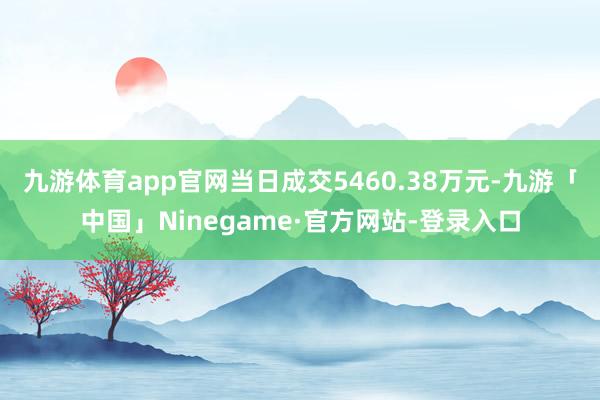 九游体育app官网当日成交5460.38万元-九游「中国」Ninegame·官方网站-登录入口