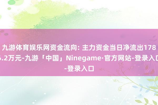九游体育娱乐网资金流向: 主力资金当日净流出1786.2万元-九游「中国」Ninegame·官方网站-登录入口