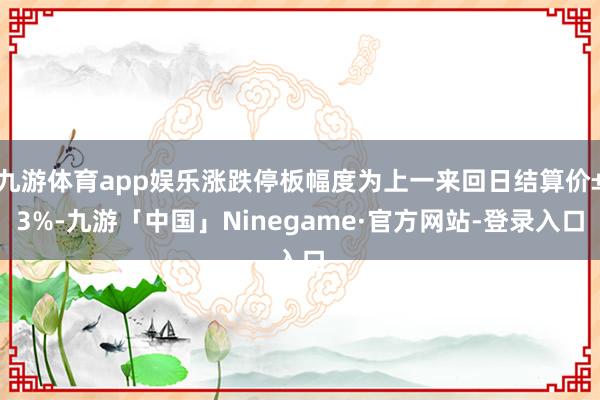 九游体育app娱乐涨跌停板幅度为上一来回日结算价±3%-九游「中国」Ninegame·官方网站-登录入口