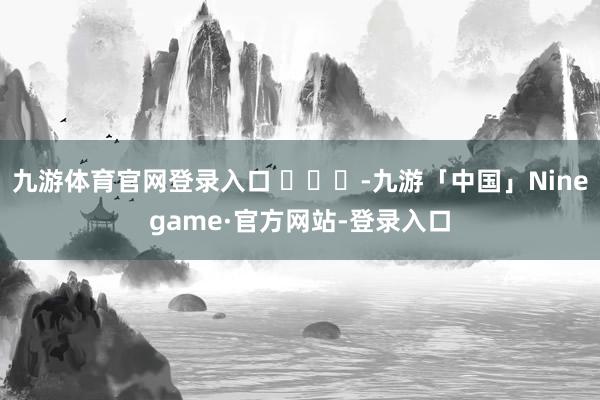 九游体育官网登录入口 ​​​-九游「中国」Ninegame·官方网站-登录入口